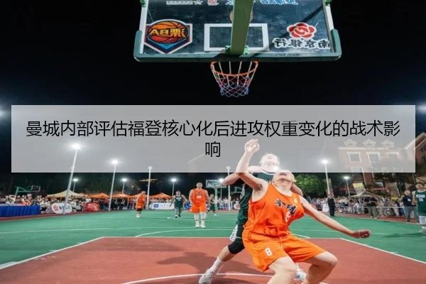曼城内部评估福登核心化后进攻权重变化的战术影响（pg）