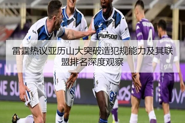雷霆热议亚历山大突破造犯规能力及其联盟排名深度观察 - pg