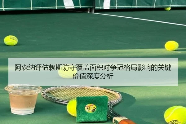 阿森纳评估赖斯防守覆盖面积对争冠格局影响的关键价值深度分析（pg）
