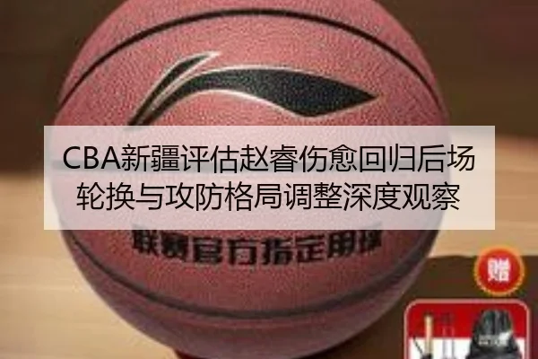 CBA新疆评估赵睿伤愈回归后场轮换与攻防格局调整深度观察 - pg