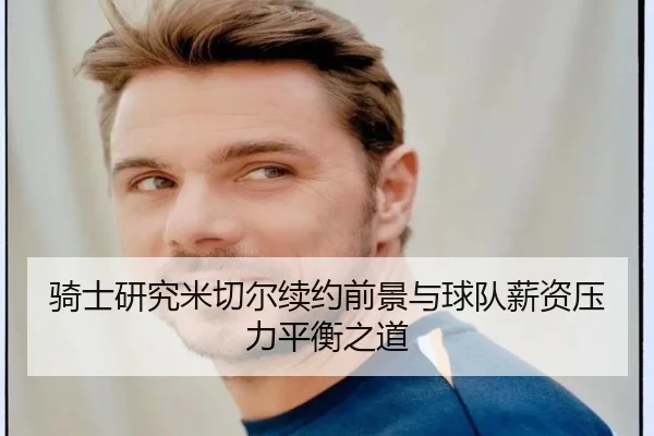 骑士研究米切尔续约前景与球队薪资压力平衡之道 - pg