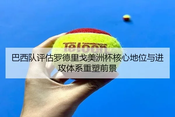 巴西队评估罗德里戈美洲杯核心地位与进攻体系重塑前景 - pg