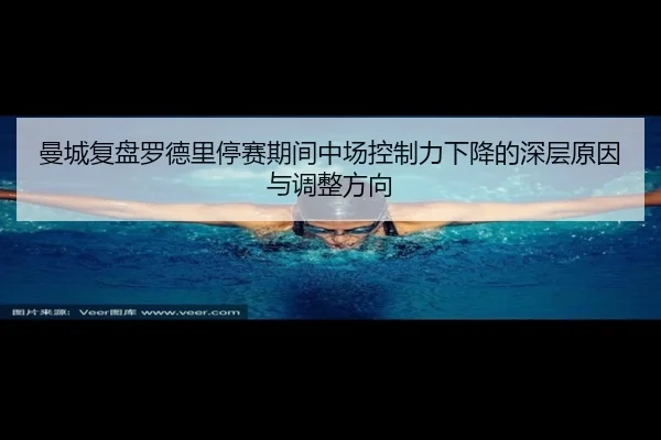 曼城复盘罗德里停赛期间中场控制力下降的深层原因与调整方向（pg）